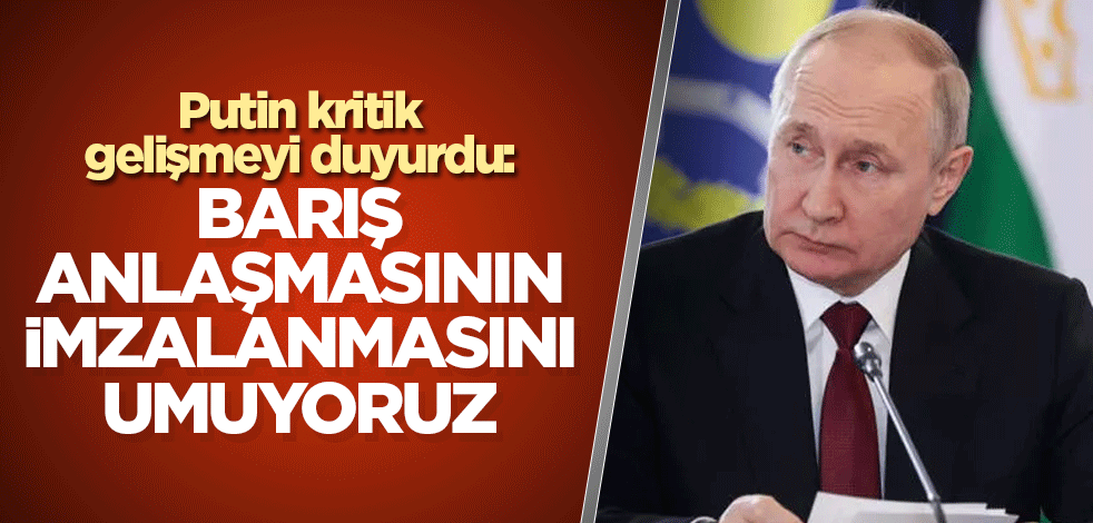 Putin kritik gelişmeyi duyurdu: Barış anlaşmasının imzalanmasını umuyoruz