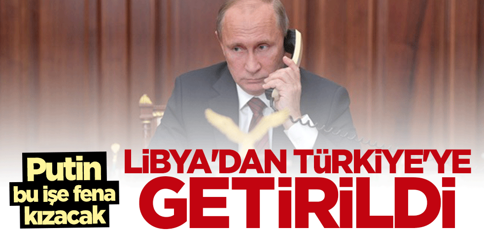Putin küplere binecek! Libya'dan Türkiye'ye getirildi