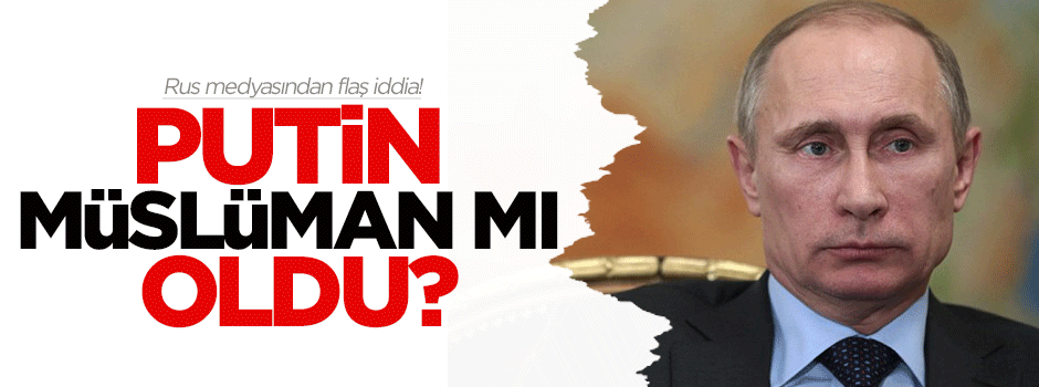 Putin Müslüman oldu iddiası!