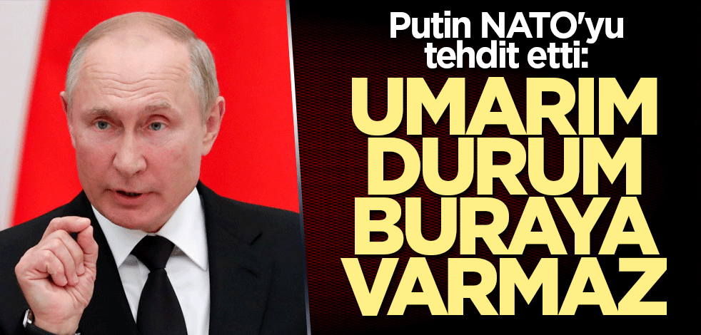 Putin NATO'yu tehdit etti: Umarım durum buraya varmaz