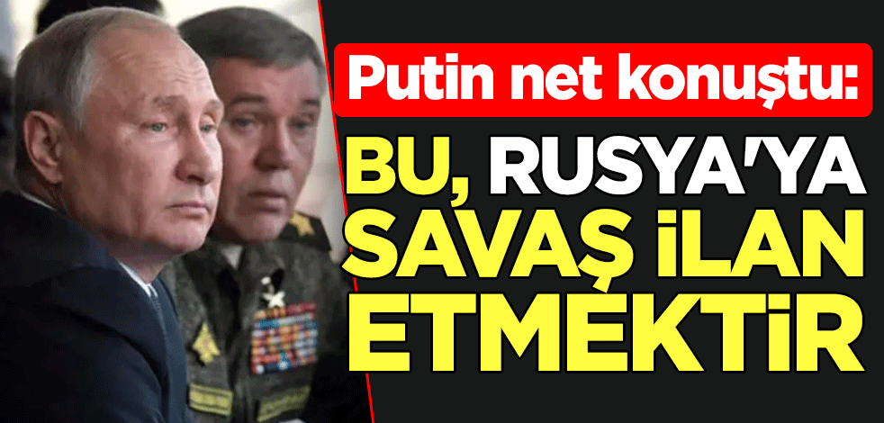Putin net konuştu: Bu, Rusya'ya savaş ilan etmektir