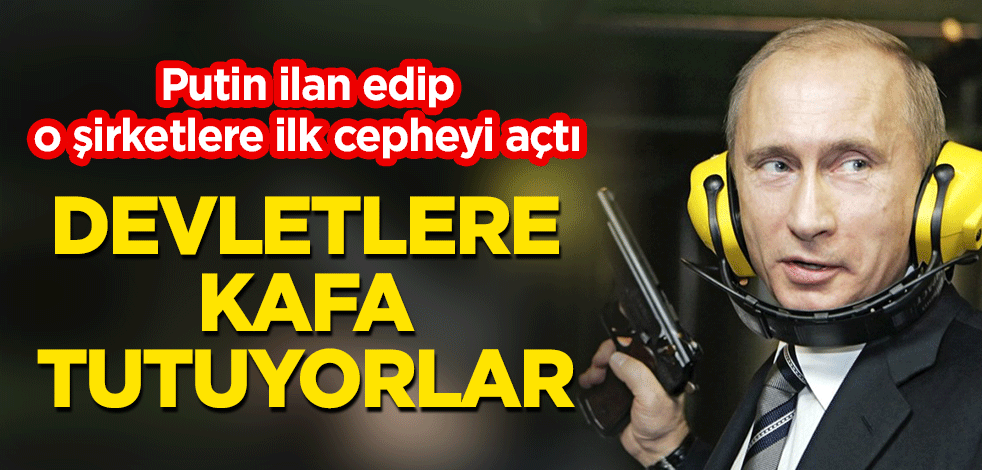 Putin, o şirketlere ilk cepheyi açtı: Devletlere kafa tutuyorlar
