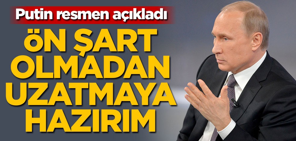 Putin resmen açıkladı! 'Ön şart olmadan uzatmaya hazırım'