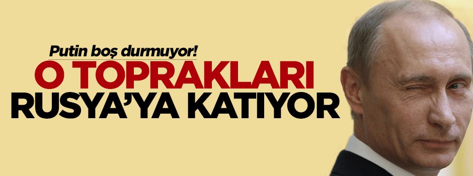 Putin sınırlarını genişletiyor!