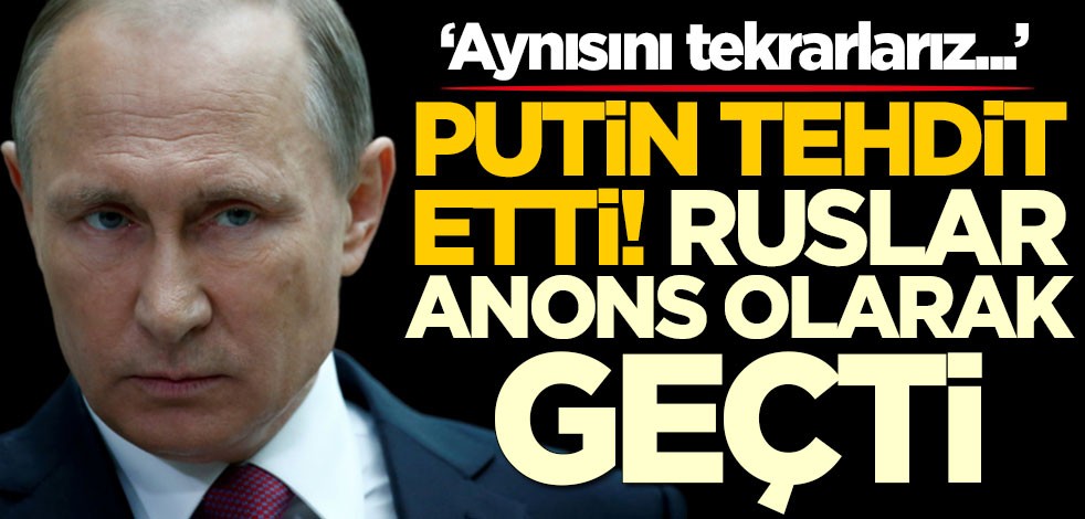 Putin tehdit etti! Ruslar anons olarak geçti: Aynısını tekrarlarız