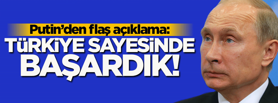 Putin: Türkiye sayesinde başardık!