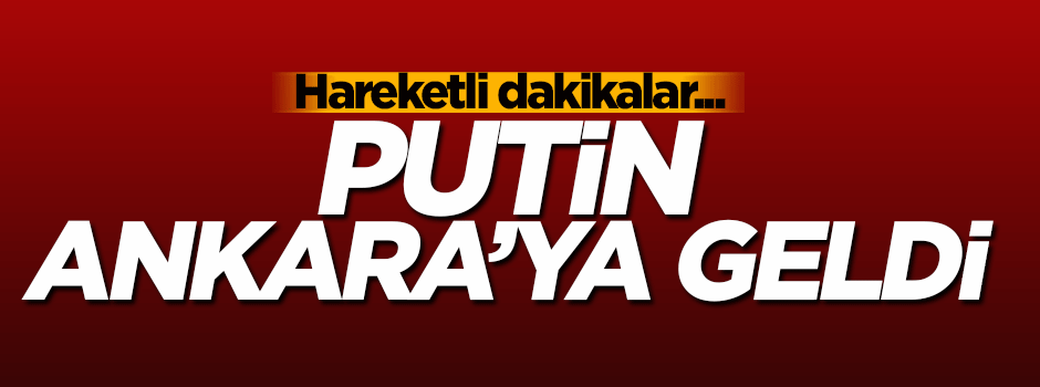 Putin Türkiye'ye geldi