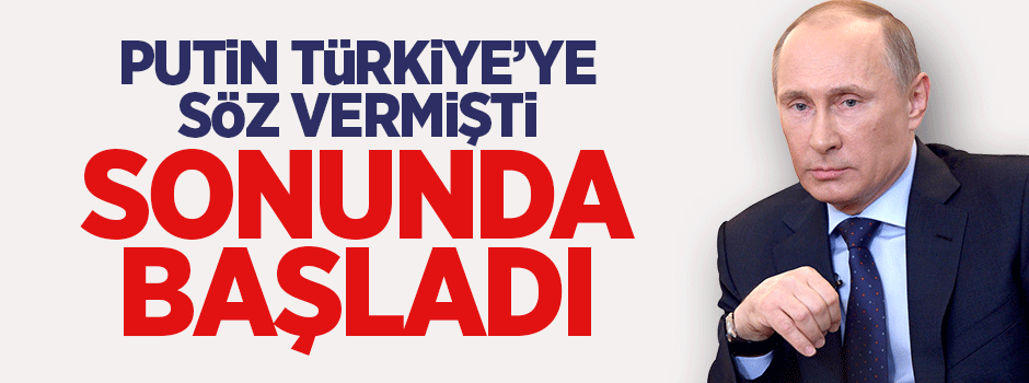 Putin Türkiye'ye söz vermişti, sonunda başladı
