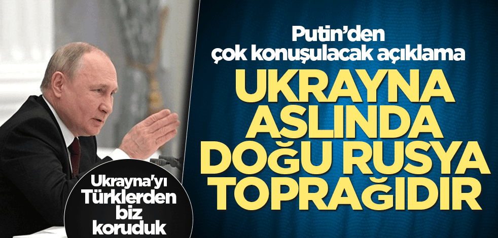 Putin: Ukrayna aslında Doğu Rusya toprağıdır