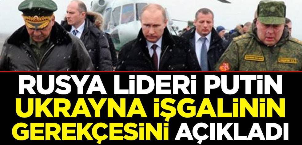 Putin, Ukrayna işgalinin gerekçesini açıkladı