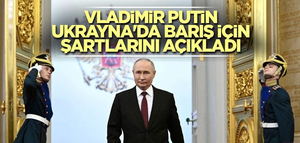 Putin, Ukrayna'da barış için şartlarını açıkladı
