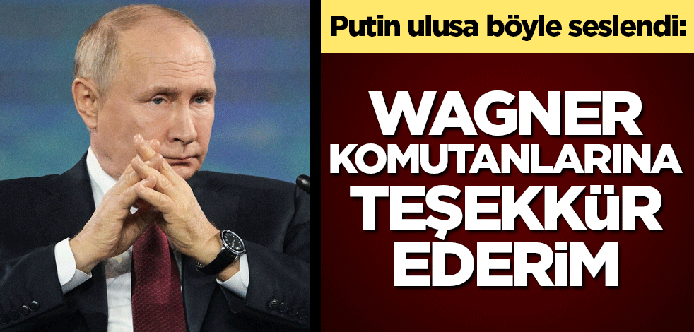Putin ulusa böyle seslendi: Wagner komutanlarına teşekkür ederim