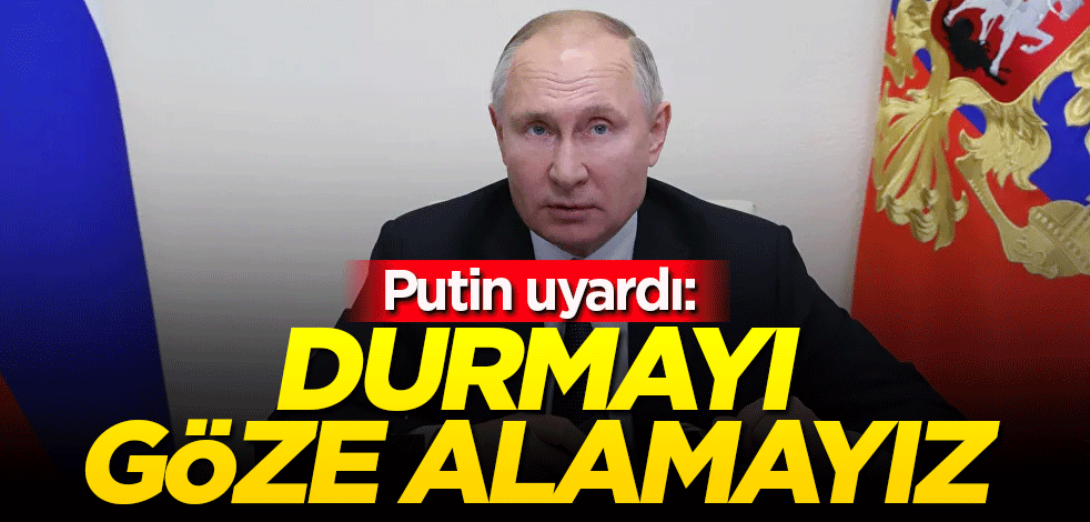 Putin uyardı: Durmayı göze alamayız
