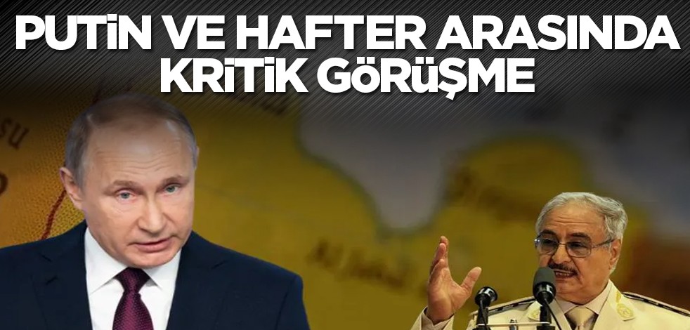 Putin ve Hafter arasında kritik görüşme