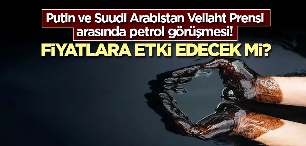 Putin ve Suudi Arabistan Veliaht Prensi arasında petrol görüşmesi! Fiyatlara etki edecek mi?