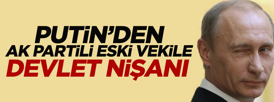 Putin'den AK Partili eski vekile 'devlet nişanı'