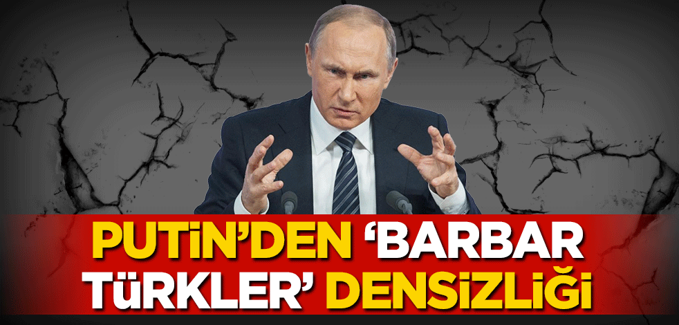 Putin’den ‘Barbar Türkler’ densizliği
