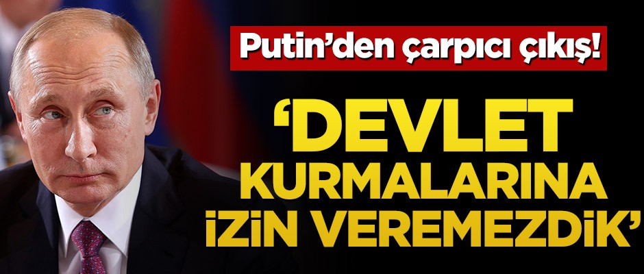 Putin'den çarpıcı çıkış! Devlet kurmalarına izin veremezdik