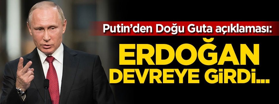 Putin'den Doğu Guta açıklaması: Erdoğan devreye girdi...