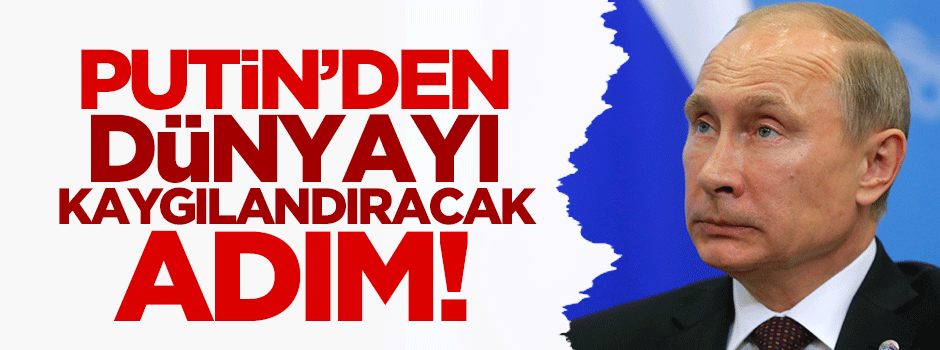 Putin'den dünyayı kaygılandıracak adım!