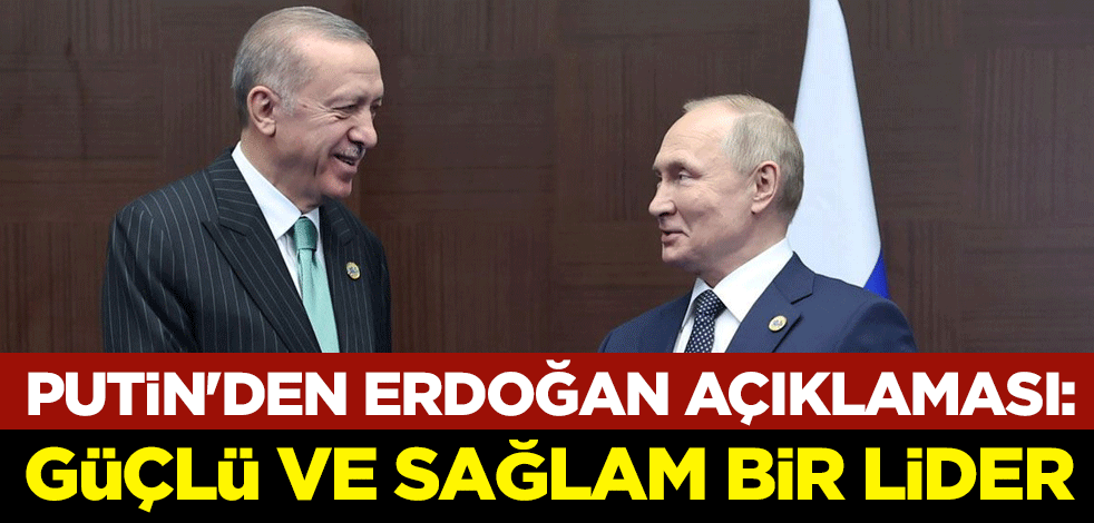 Putin'den Erdoğan açıklaması: Güçlü ve sağlam bir lider
