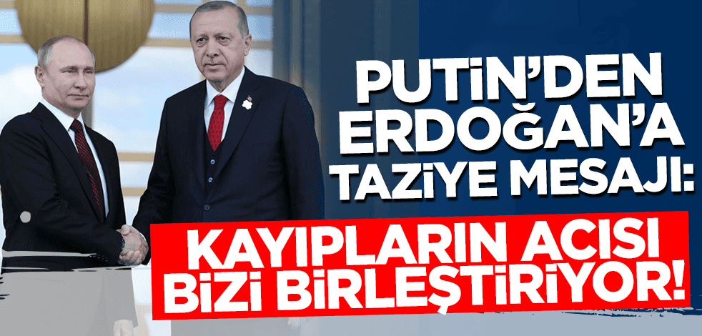 Putin'den Erdoğan'a taziye mesajı: Kayıpların acısı bizi birleştiriyor