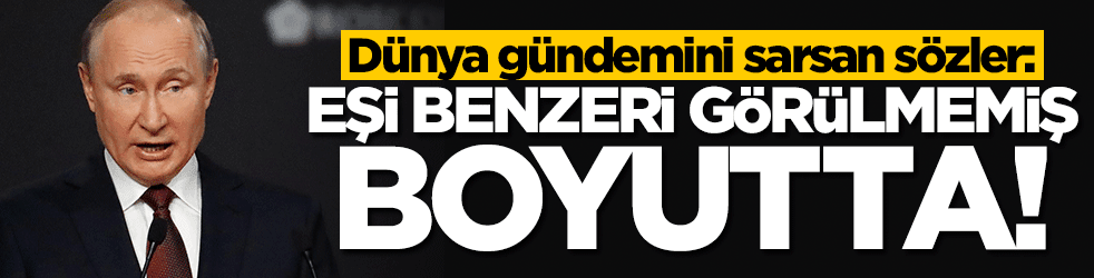 Putin'den "felaket" açıklaması: Eşi benzeri görülmemiş boyutta