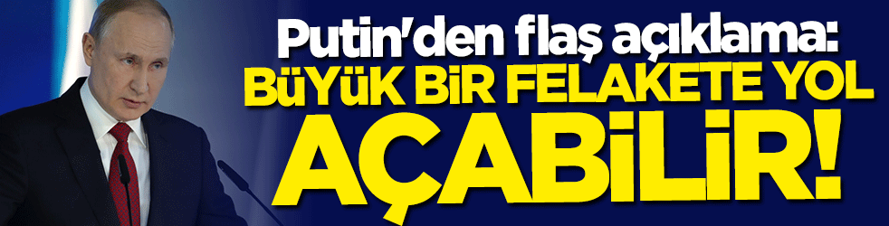 Putin'den flaş açıklama: Büyük bir felakete yol açabilir