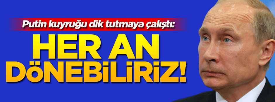 Putin'den flaş açıklama: Her an dönebiliriz!