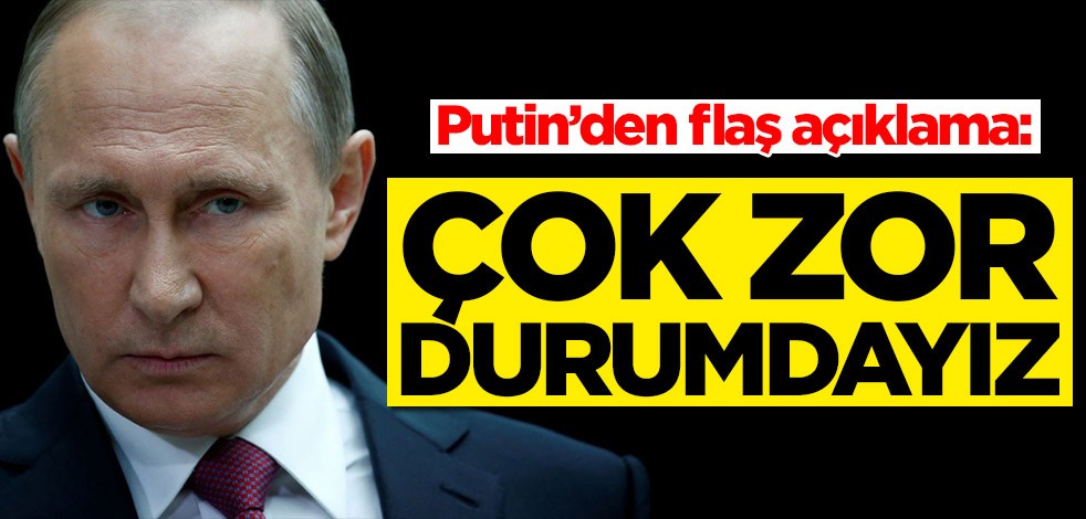 Putin’den flaş açıklama: Zor durumdayız