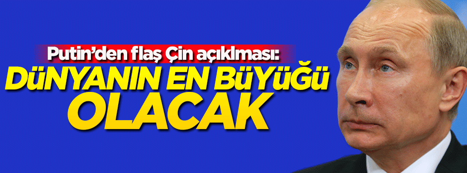 Putin'den flaş Çin açıklaması: Dünyanın en büyüğü olacak