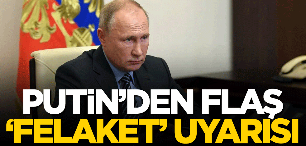 Putin'den flaş 'felaket' uyarısı