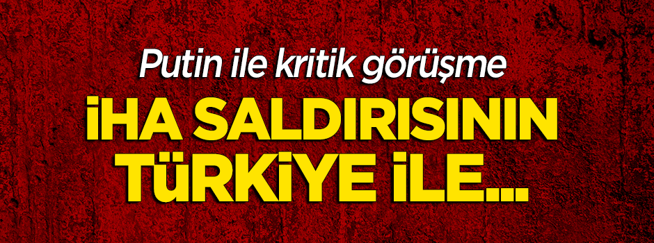 Putin ile flaş görüşme: İHA saldırısının Türkiye ile...