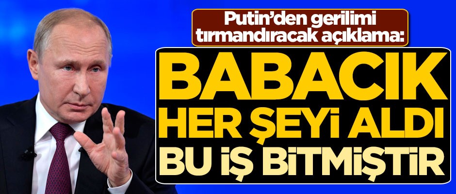 Putin'den gerilimi tırmandıracak açıklama: Babacık her şeyi aldı, bu iş bitmiştir