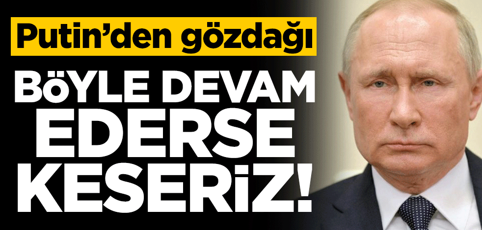 Putin'den gözdağı: Böyle devam ederse keseriz!