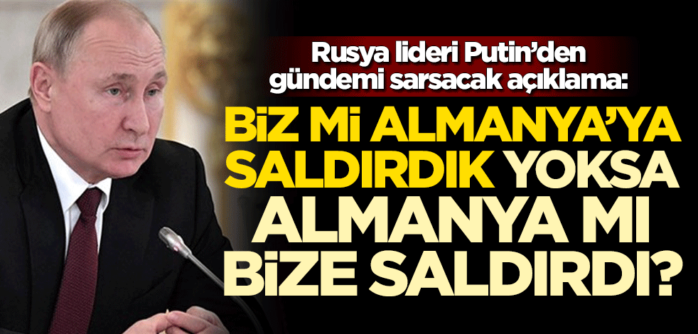 Putin’den gündemi sarsacak açıklama: Biz mi Almanya’ya saldırdık, yoksa Almanya mı bize saldırdı?