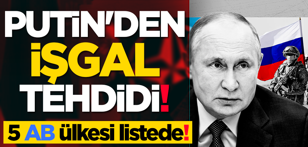 Putin'den işgal tehdidi! 5 AB ülkesi listede!