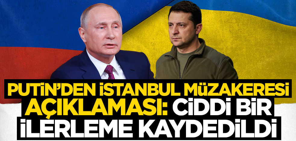 Putin'den İstanbul müzakeresi açıklaması: Ciddi bir ilerleme kaydedildi