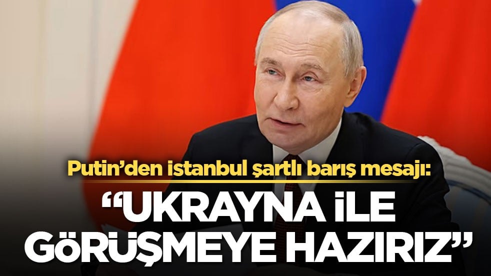 Putin’den İstanbul şartlı barış mesajı: Ukrayna ile görüşmeye hazırız