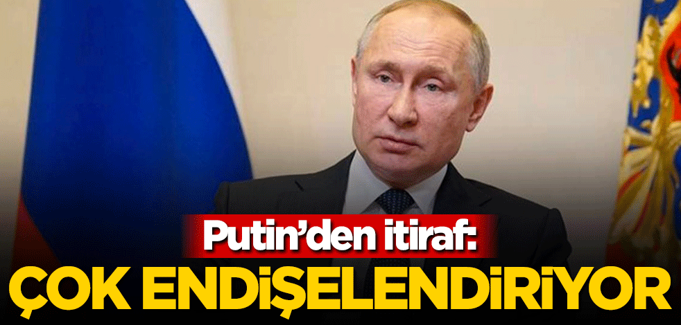 Putin'den itiraf: Çok endişelendiriyor