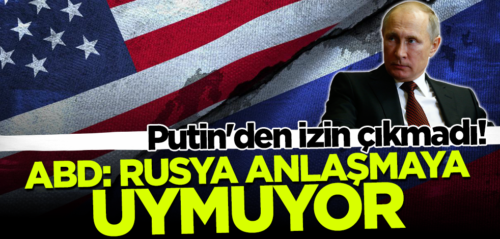 Putin'den izin çıkmadı! ABD'den flaş açıklama: Rusya anlaşmaya uymuyor
