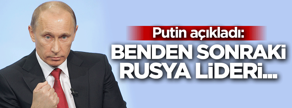 Putin'den kendinden sonraki Rus lideri tanımladı