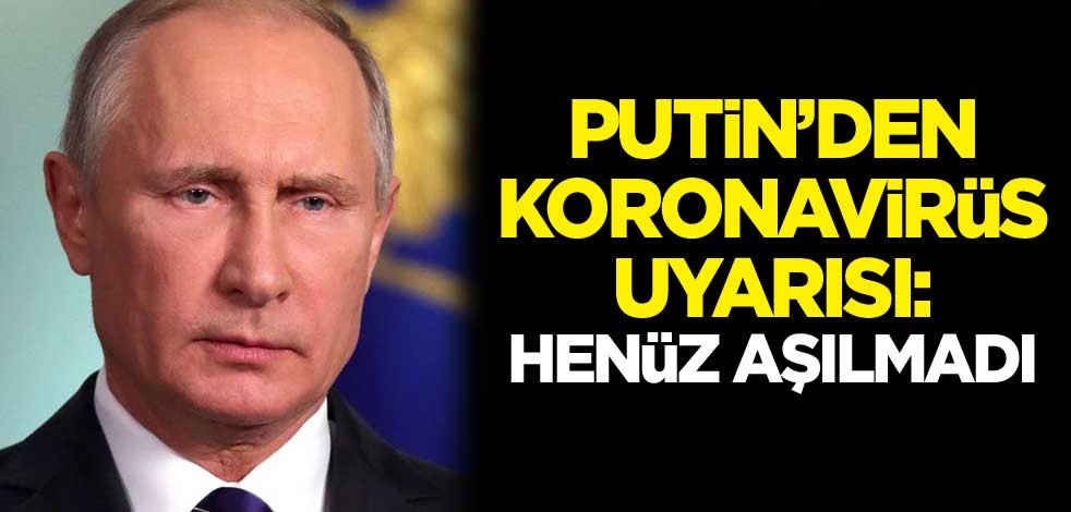 Putin'den koronavirüs uyarısı: Henüz aşılmadı