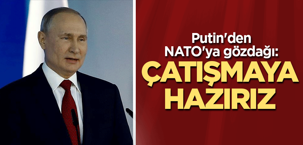Putin'den NATO'ya gözdağı: Çatışmaya hazırız