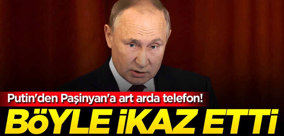 Putin'den Paşinyan'a art arda telefon! Böyle ikaz etti