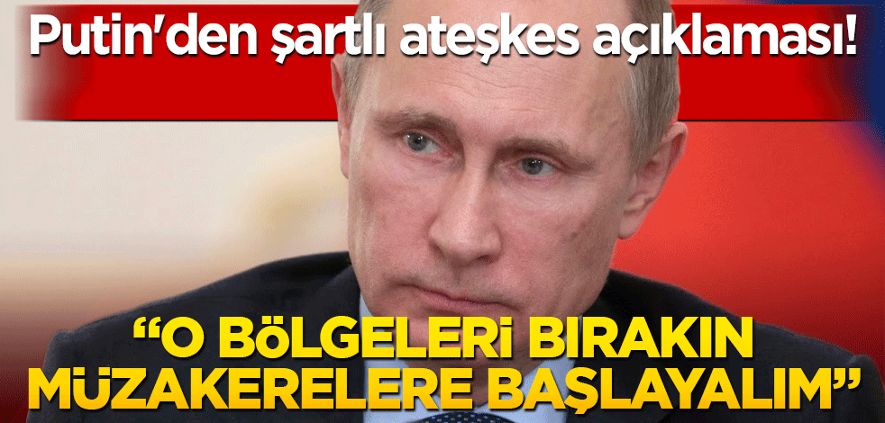 Putin'den şartlı ateşkes açıklaması!