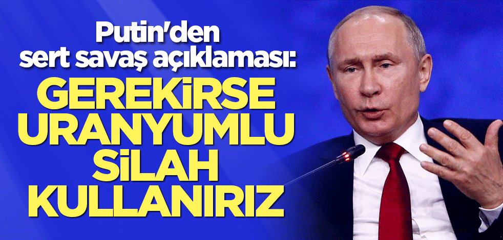 Putin'den sert savaş açıklaması: Gerekirse uranyumlu silah kullanırız