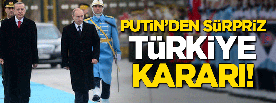Putin'den sürpriz Türkiye kararı