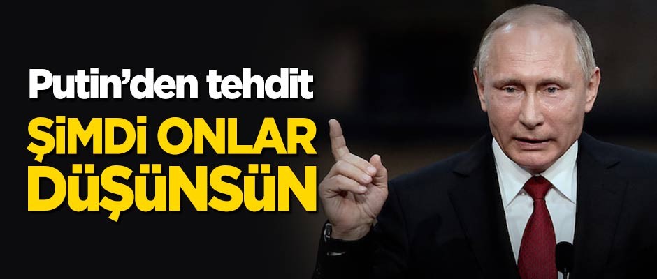 Putin'den tehdit: Şimdi onlar düşünsün