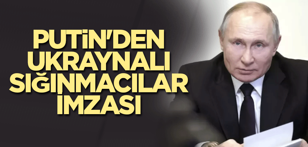 Putin'den Ukraynalı sığınmacılar imzası